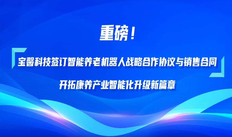 重磅！英国365上市公司科技签订智能养老机器人战略合作...
